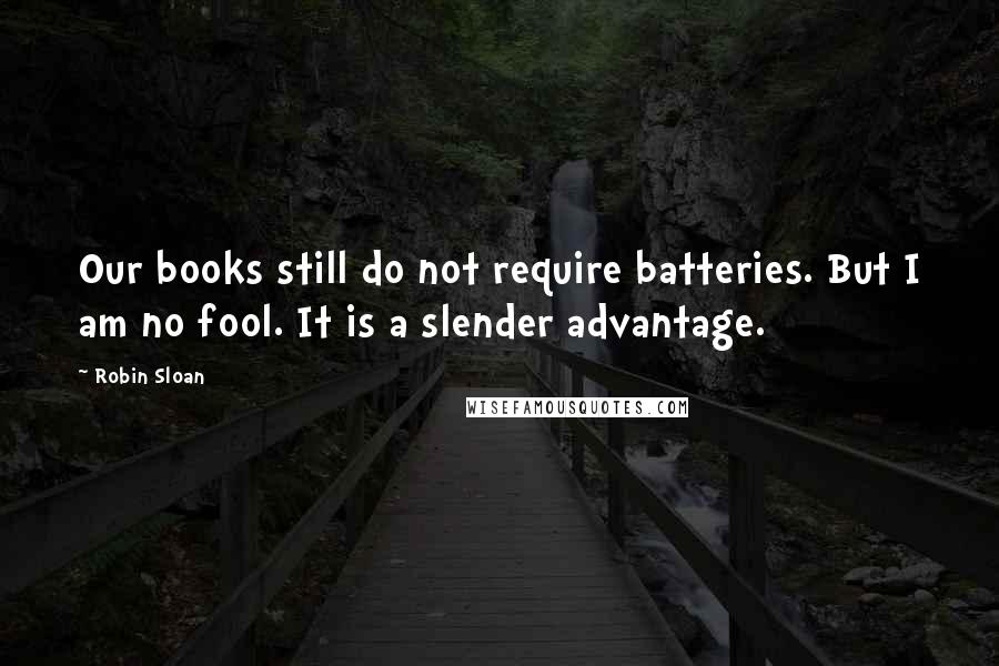 Robin Sloan Quotes: Our books still do not require batteries. But I am no fool. It is a slender advantage.
