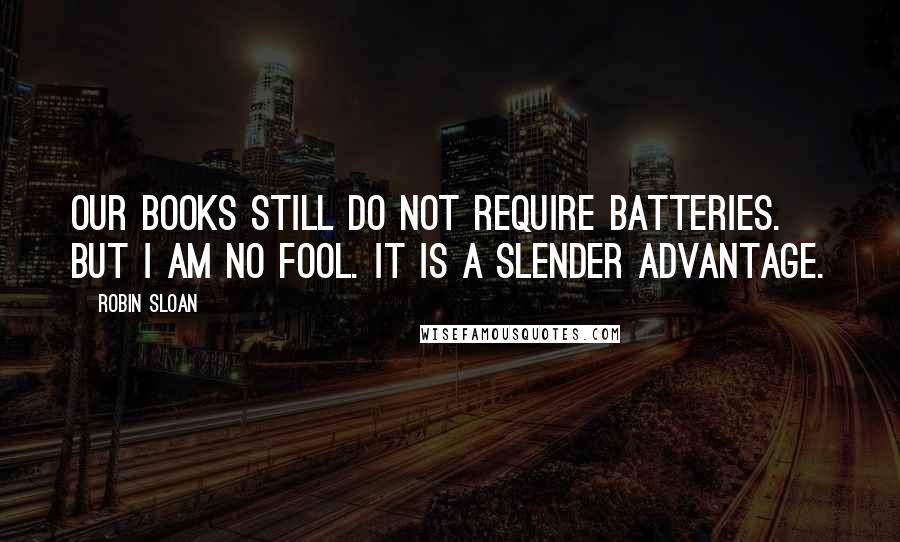 Robin Sloan Quotes: Our books still do not require batteries. But I am no fool. It is a slender advantage.