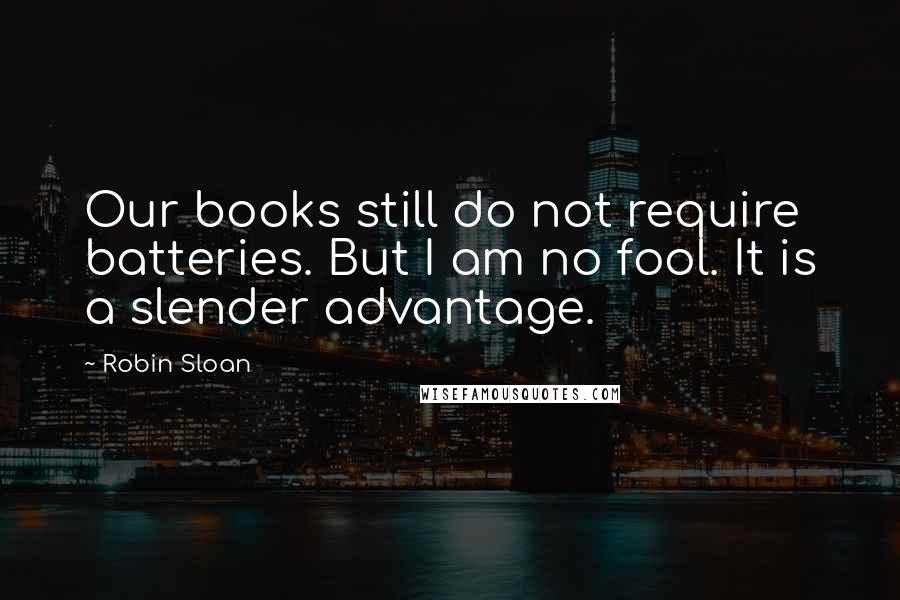 Robin Sloan Quotes: Our books still do not require batteries. But I am no fool. It is a slender advantage.
