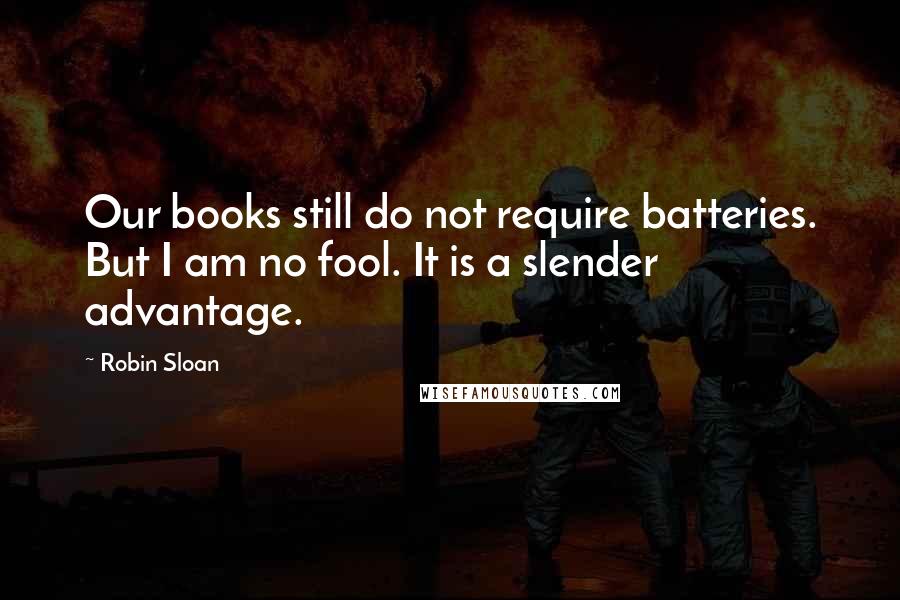 Robin Sloan Quotes: Our books still do not require batteries. But I am no fool. It is a slender advantage.