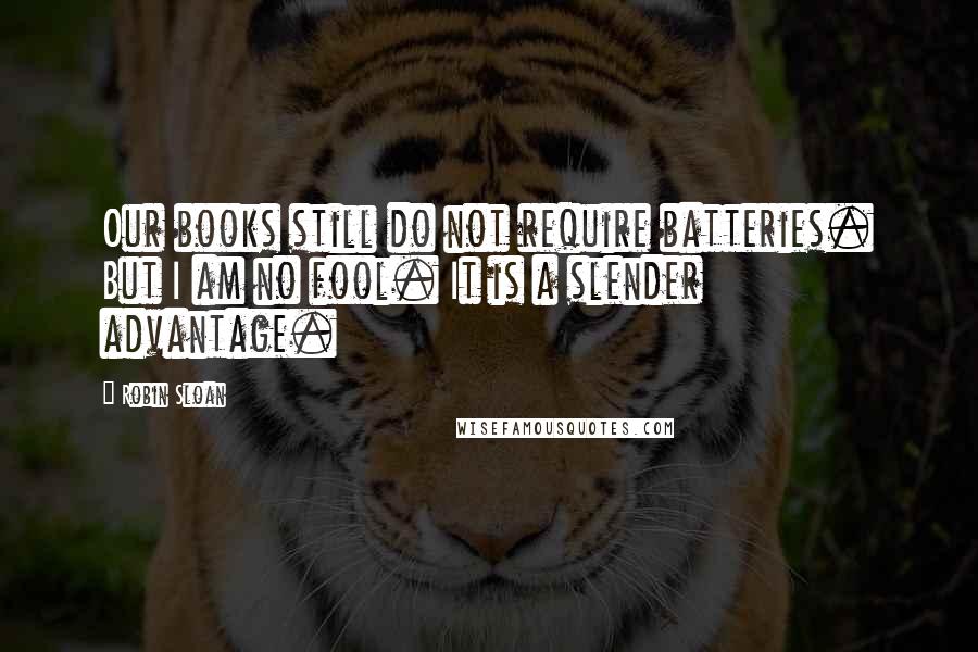 Robin Sloan Quotes: Our books still do not require batteries. But I am no fool. It is a slender advantage.