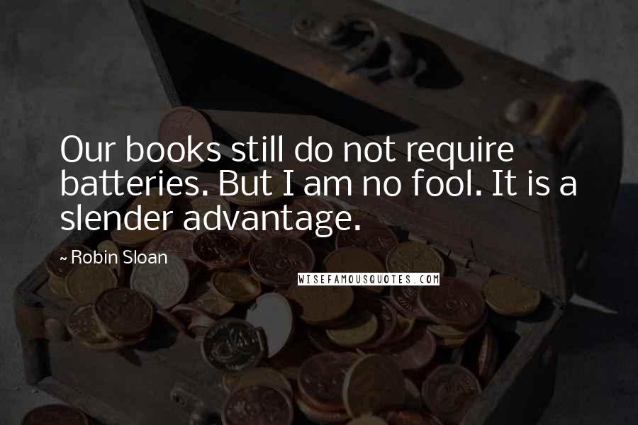 Robin Sloan Quotes: Our books still do not require batteries. But I am no fool. It is a slender advantage.