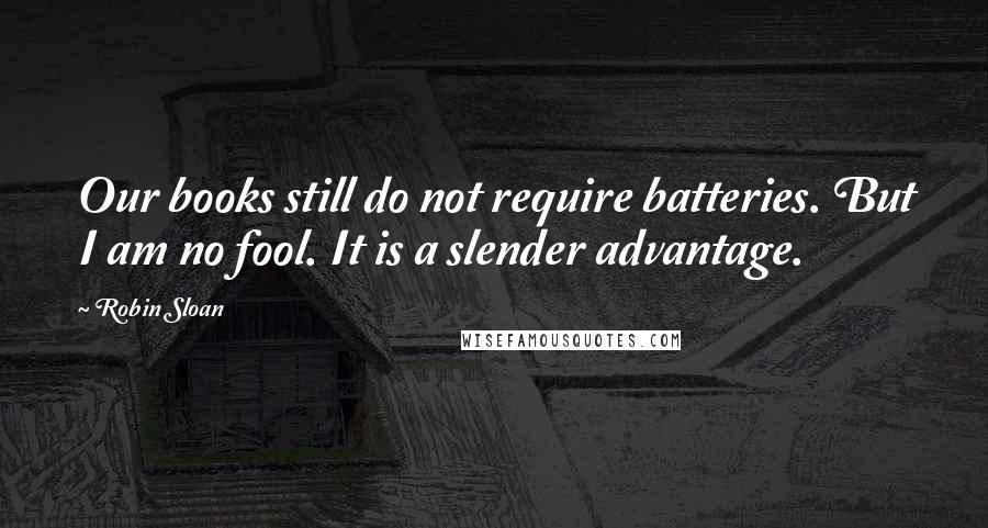 Robin Sloan Quotes: Our books still do not require batteries. But I am no fool. It is a slender advantage.