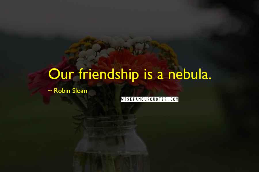 Robin Sloan Quotes: Our friendship is a nebula.