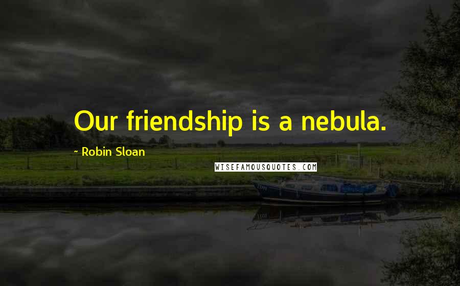 Robin Sloan Quotes: Our friendship is a nebula.