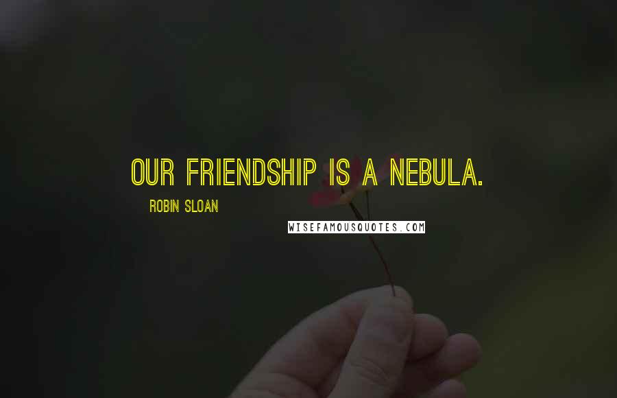 Robin Sloan Quotes: Our friendship is a nebula.