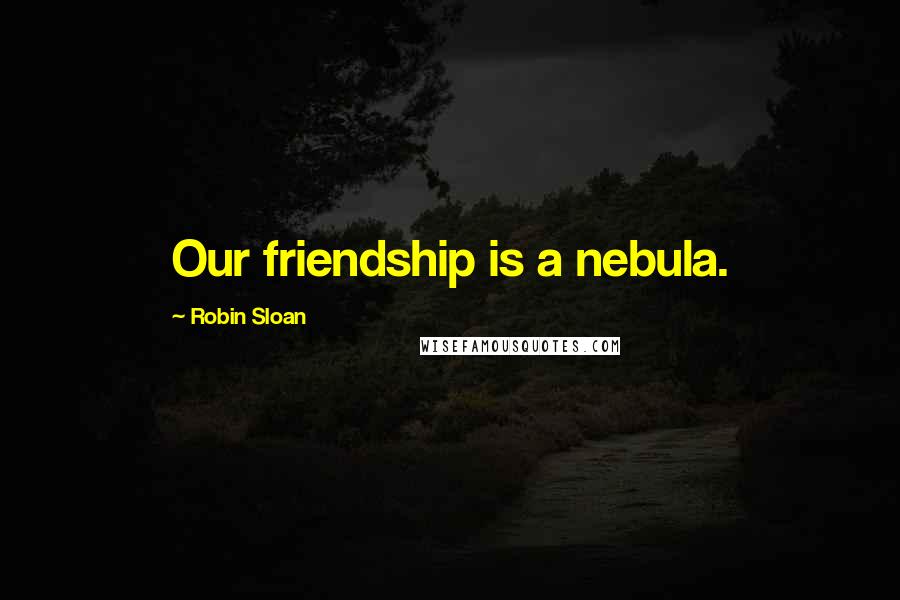 Robin Sloan Quotes: Our friendship is a nebula.