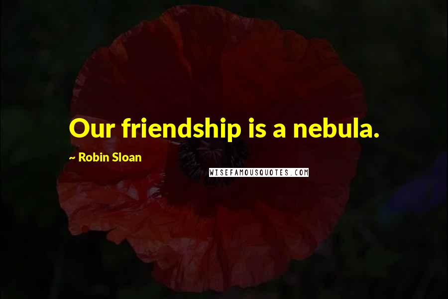 Robin Sloan Quotes: Our friendship is a nebula.