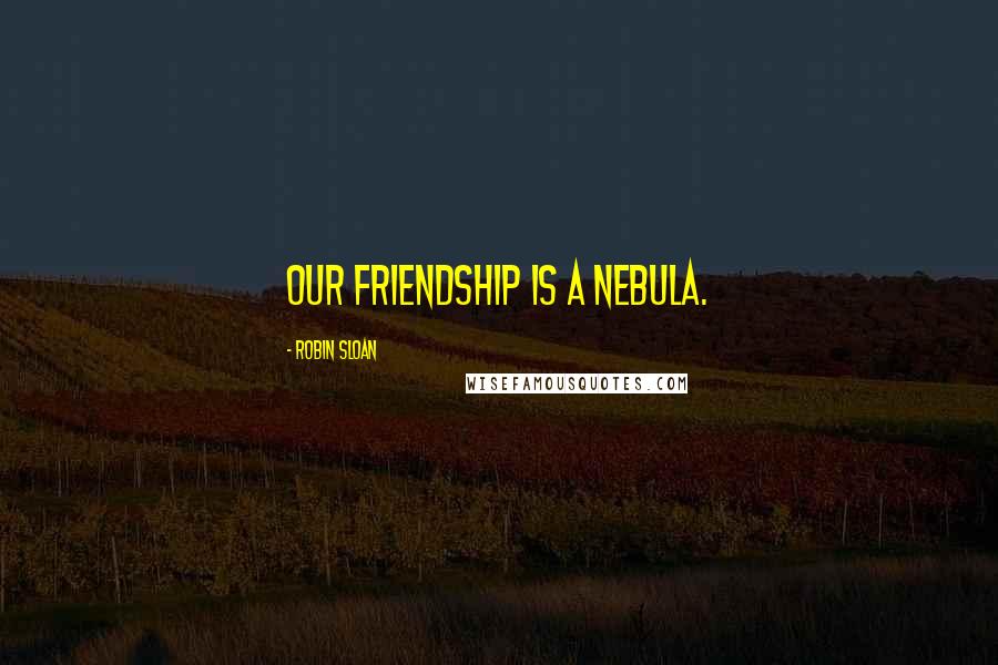 Robin Sloan Quotes: Our friendship is a nebula.