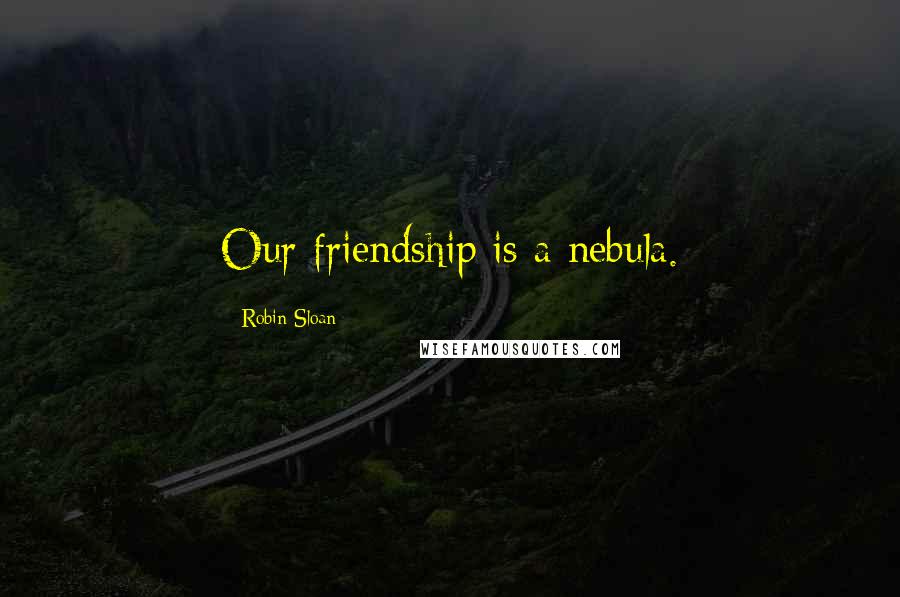 Robin Sloan Quotes: Our friendship is a nebula.