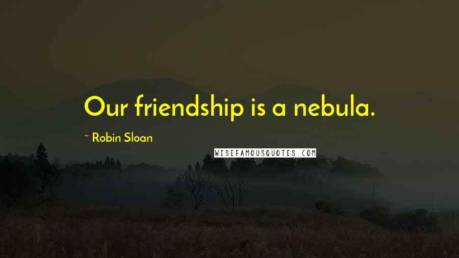 Robin Sloan Quotes: Our friendship is a nebula.