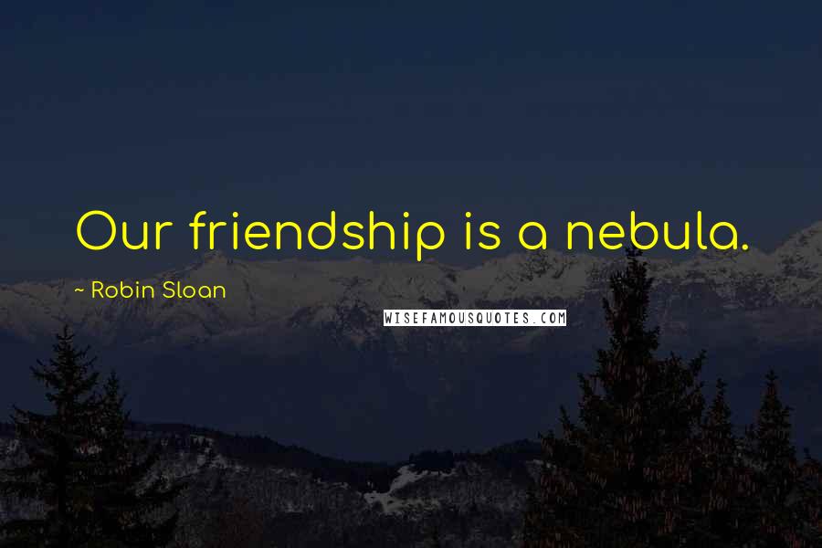 Robin Sloan Quotes: Our friendship is a nebula.