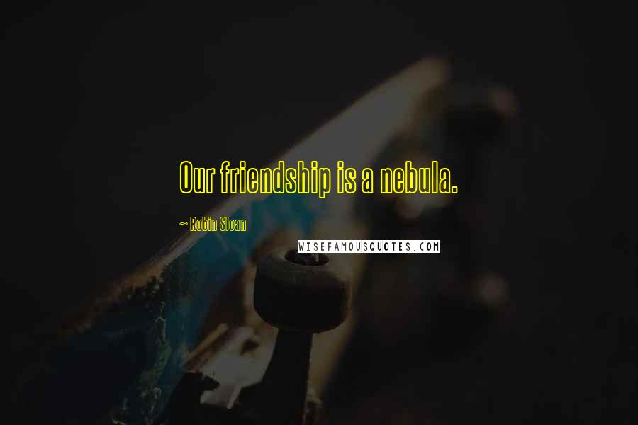 Robin Sloan Quotes: Our friendship is a nebula.