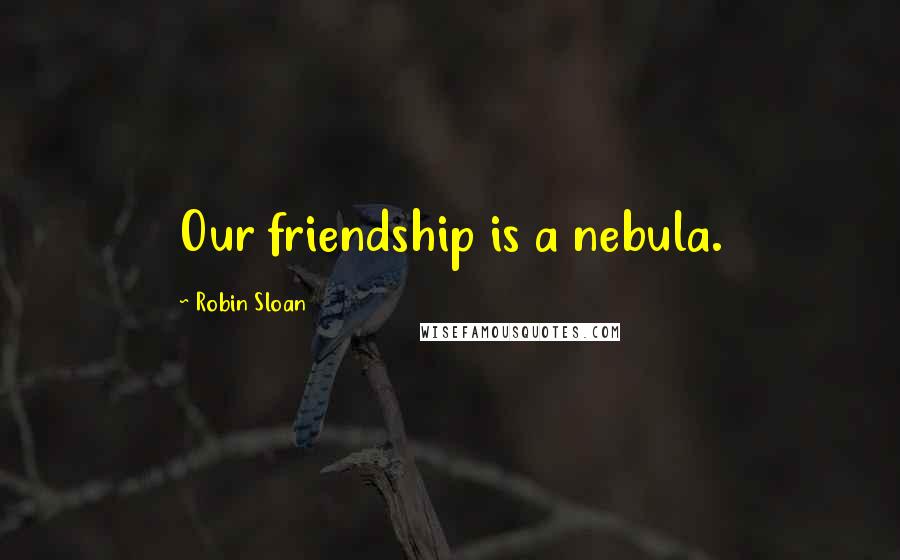 Robin Sloan Quotes: Our friendship is a nebula.