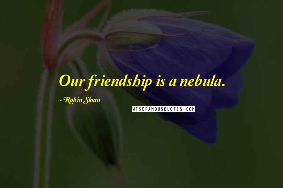 Robin Sloan Quotes: Our friendship is a nebula.