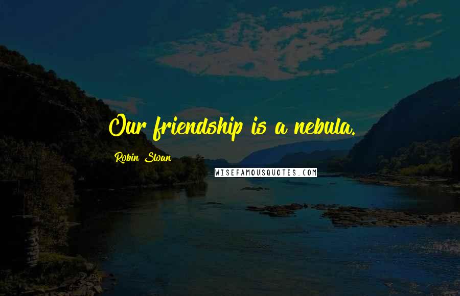 Robin Sloan Quotes: Our friendship is a nebula.