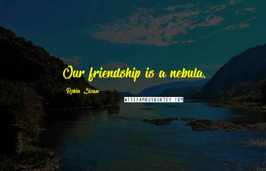 Robin Sloan Quotes: Our friendship is a nebula.