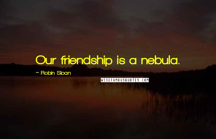 Robin Sloan Quotes: Our friendship is a nebula.