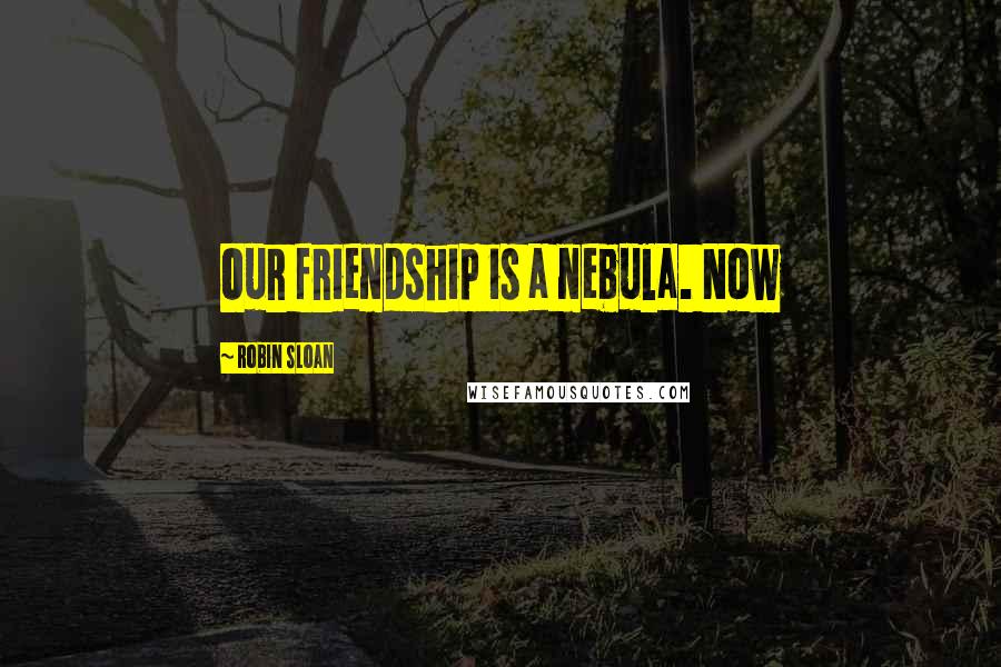 Robin Sloan Quotes: Our friendship is a nebula. Now