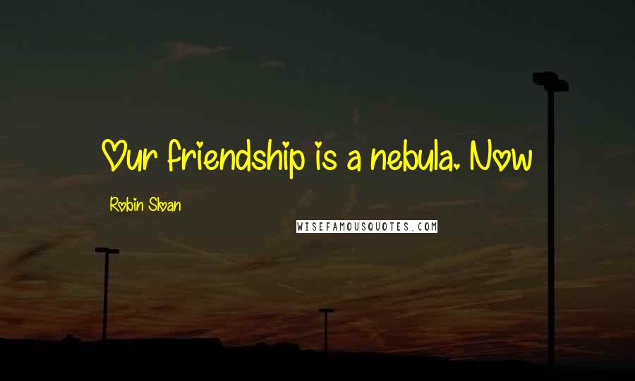 Robin Sloan Quotes: Our friendship is a nebula. Now
