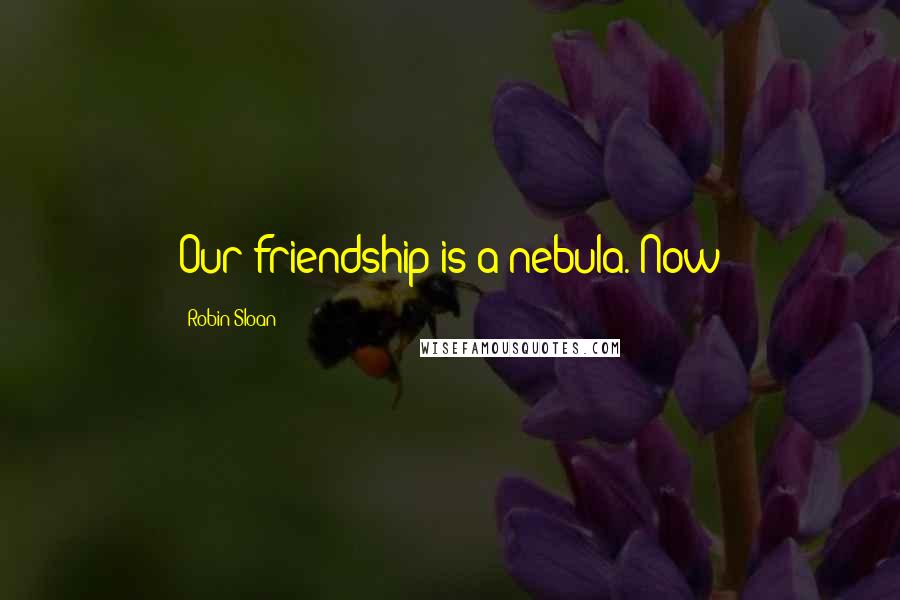 Robin Sloan Quotes: Our friendship is a nebula. Now