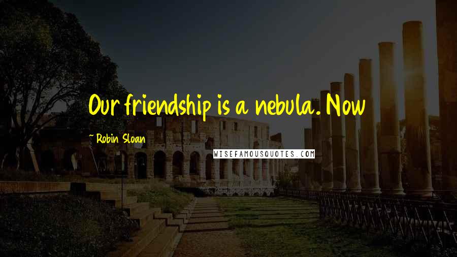 Robin Sloan Quotes: Our friendship is a nebula. Now