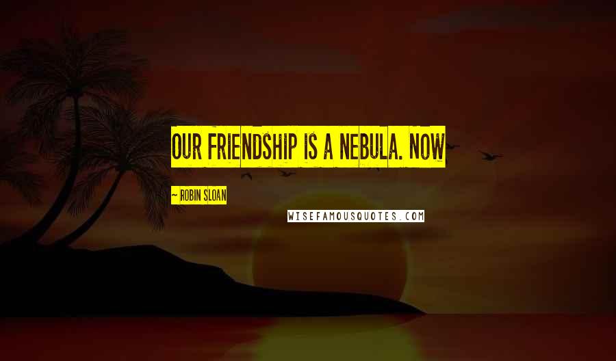 Robin Sloan Quotes: Our friendship is a nebula. Now