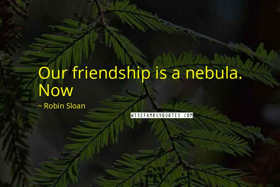 Robin Sloan Quotes: Our friendship is a nebula. Now