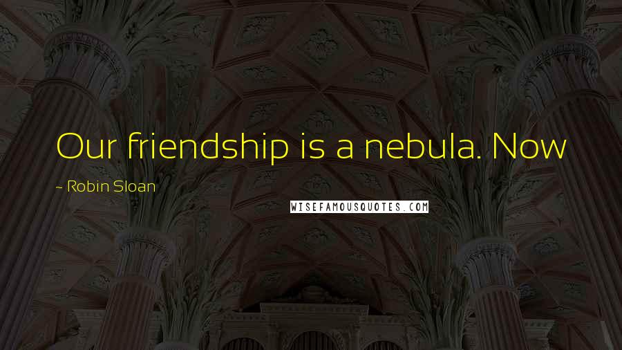 Robin Sloan Quotes: Our friendship is a nebula. Now