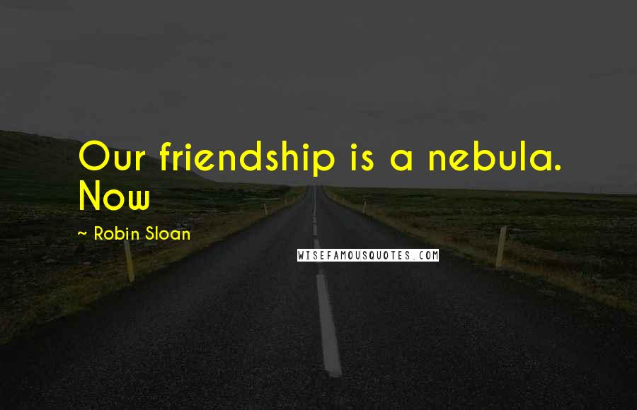 Robin Sloan Quotes: Our friendship is a nebula. Now