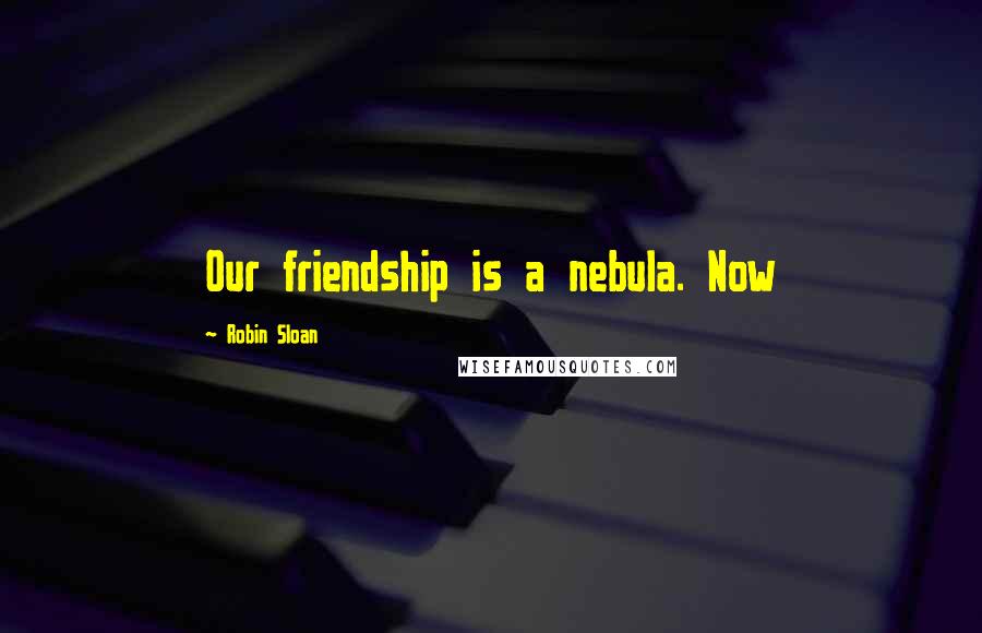 Robin Sloan Quotes: Our friendship is a nebula. Now