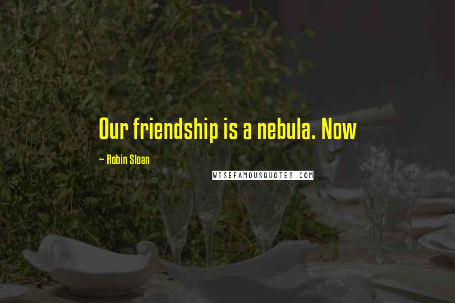 Robin Sloan Quotes: Our friendship is a nebula. Now