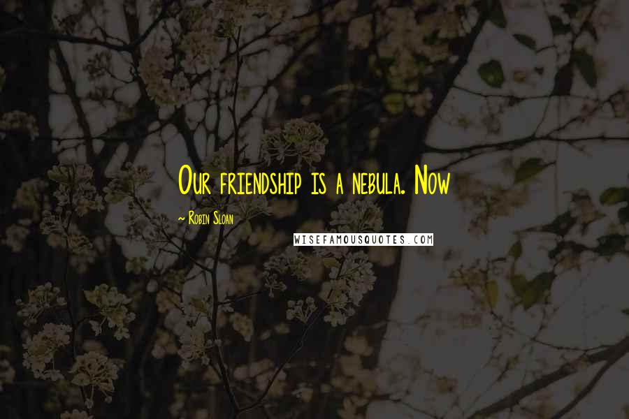Robin Sloan Quotes: Our friendship is a nebula. Now