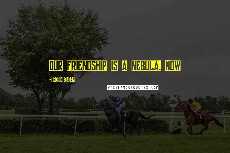 Robin Sloan Quotes: Our friendship is a nebula. Now