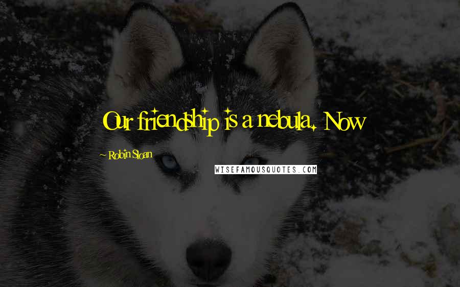 Robin Sloan Quotes: Our friendship is a nebula. Now