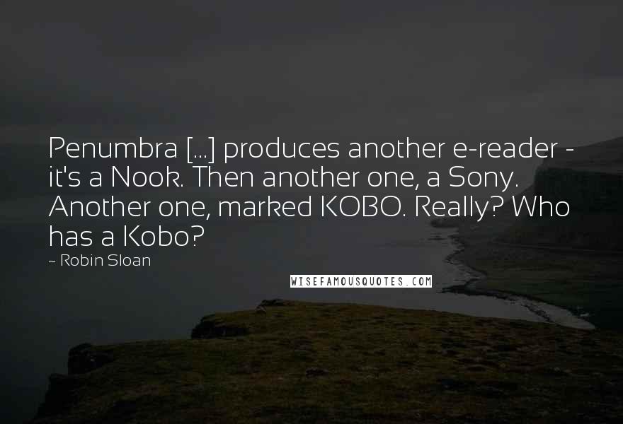 Robin Sloan Quotes: Penumbra [...] produces another e-reader - it's a Nook. Then another one, a Sony. Another one, marked KOBO. Really? Who has a Kobo?