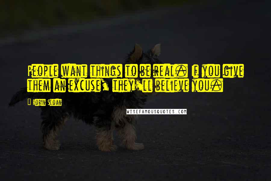 Robin Sloan Quotes: People want things to be real. If you give them an excuse, they'll believe you.