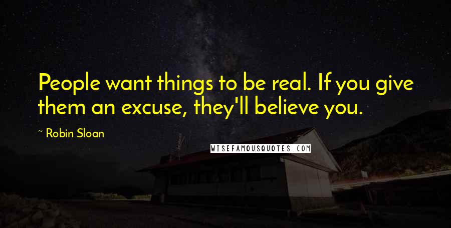 Robin Sloan Quotes: People want things to be real. If you give them an excuse, they'll believe you.