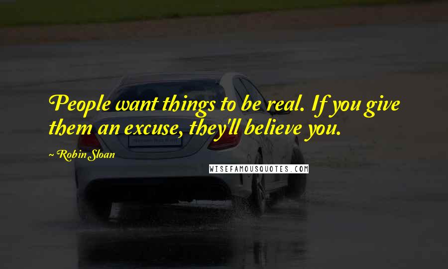 Robin Sloan Quotes: People want things to be real. If you give them an excuse, they'll believe you.