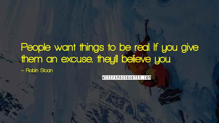 Robin Sloan Quotes: People want things to be real. If you give them an excuse, they'll believe you.