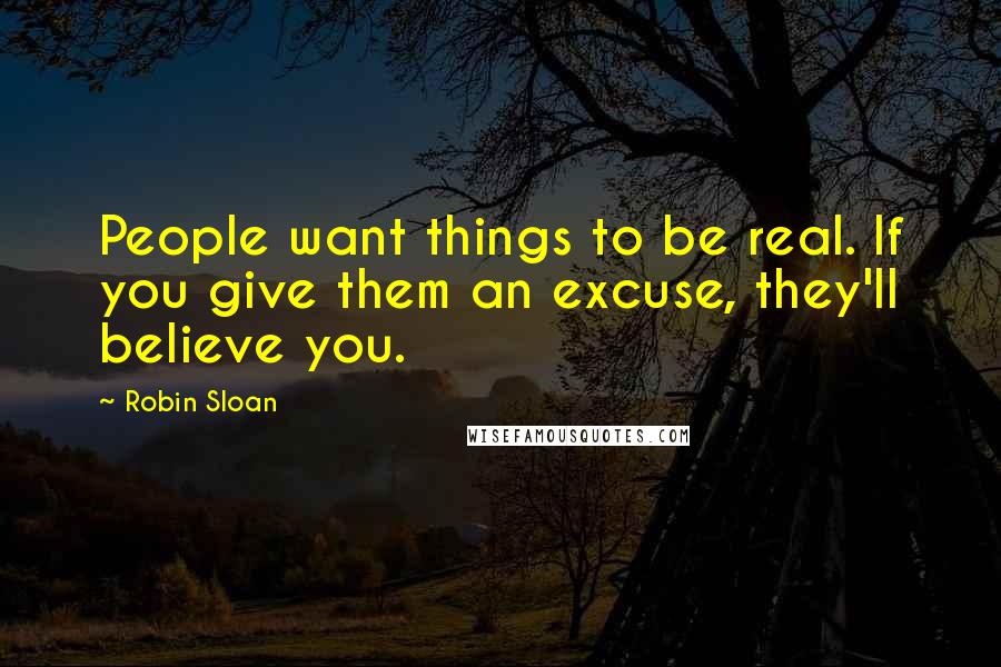 Robin Sloan Quotes: People want things to be real. If you give them an excuse, they'll believe you.