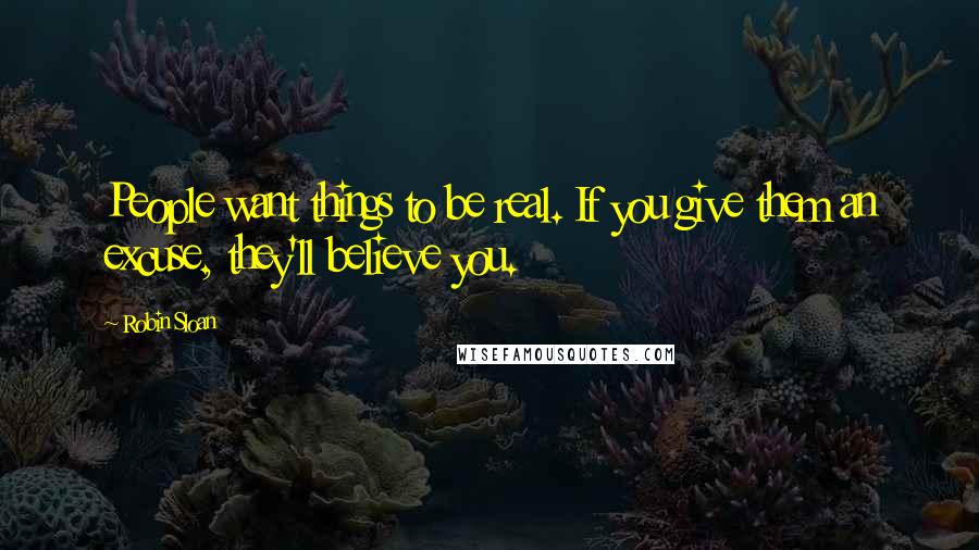 Robin Sloan Quotes: People want things to be real. If you give them an excuse, they'll believe you.