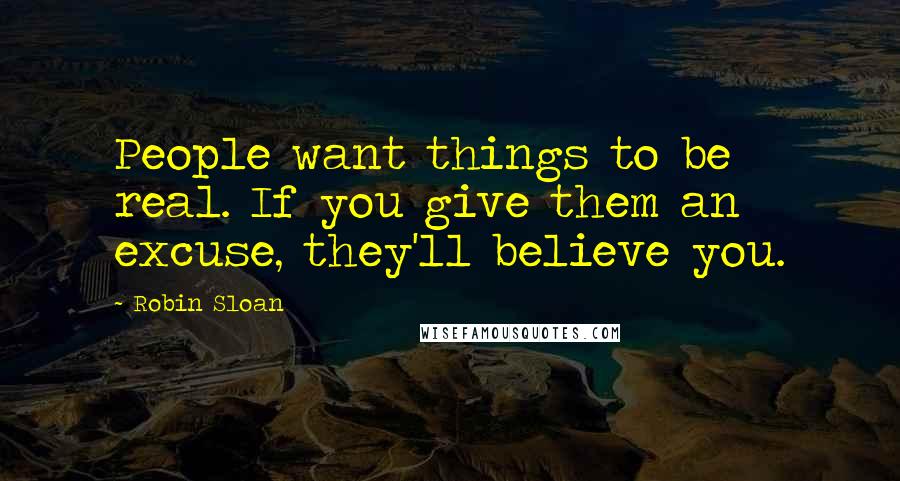 Robin Sloan Quotes: People want things to be real. If you give them an excuse, they'll believe you.