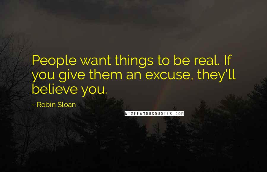 Robin Sloan Quotes: People want things to be real. If you give them an excuse, they'll believe you.