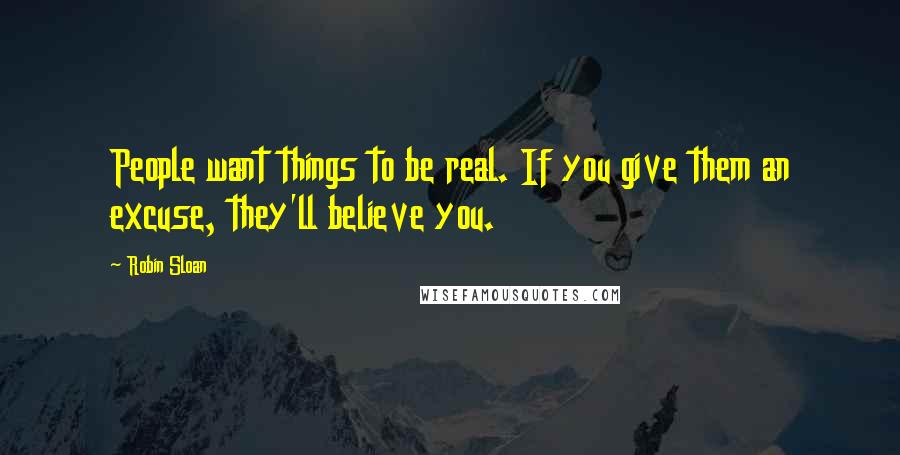 Robin Sloan Quotes: People want things to be real. If you give them an excuse, they'll believe you.