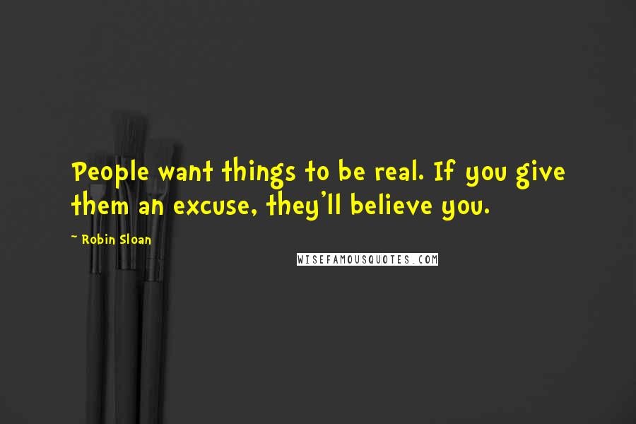 Robin Sloan Quotes: People want things to be real. If you give them an excuse, they'll believe you.