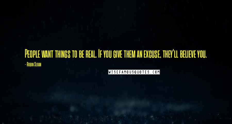 Robin Sloan Quotes: People want things to be real. If you give them an excuse, they'll believe you.