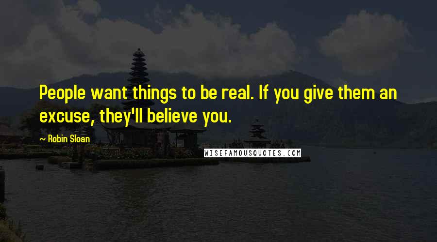 Robin Sloan Quotes: People want things to be real. If you give them an excuse, they'll believe you.