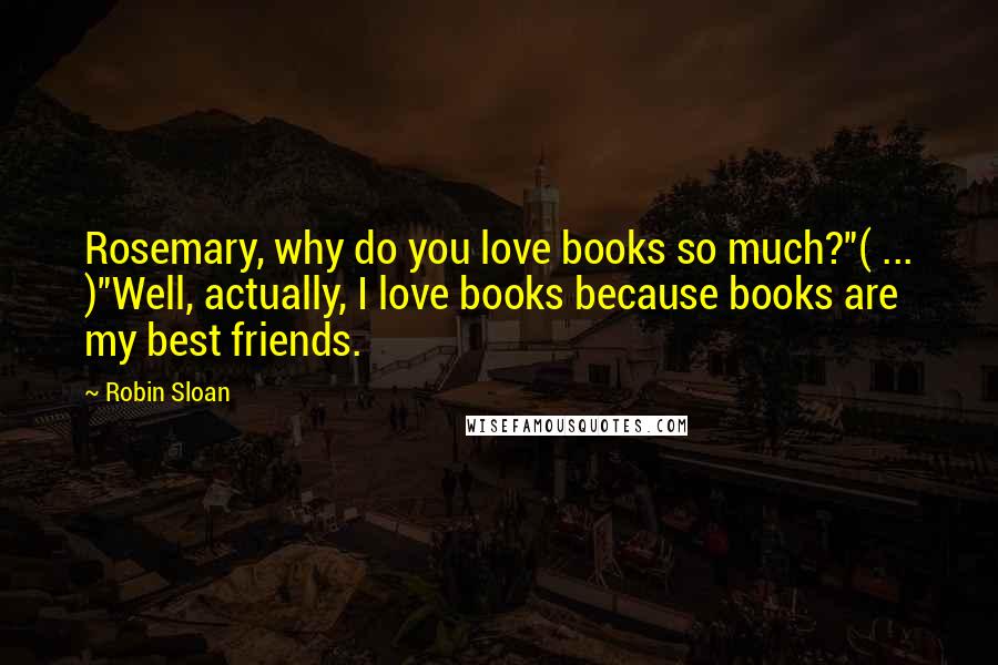 Robin Sloan Quotes: Rosemary, why do you love books so much?"( ... )"Well, actually, I love books because books are my best friends.