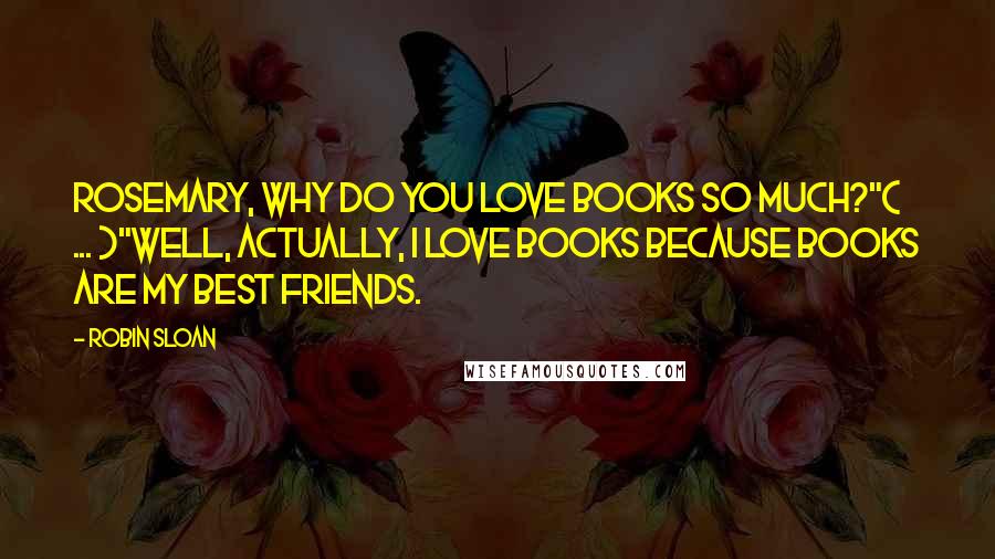 Robin Sloan Quotes: Rosemary, why do you love books so much?"( ... )"Well, actually, I love books because books are my best friends.